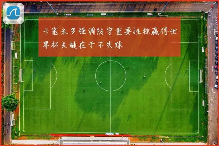 卡塞米罗强调防守重要性称赢得世界杯关键在于不失球