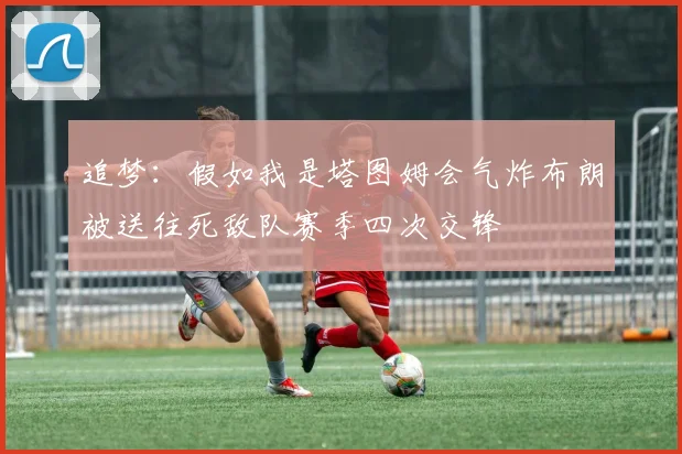 追梦：假如我是塔图姆会气炸布朗被送往死敌队赛季四次交锋