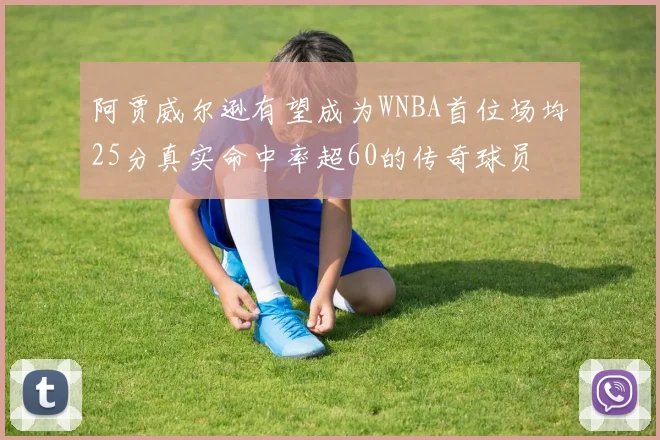 阿贾威尔逊有望成为WNBA首位场均25分真实命中率超60的传奇球员