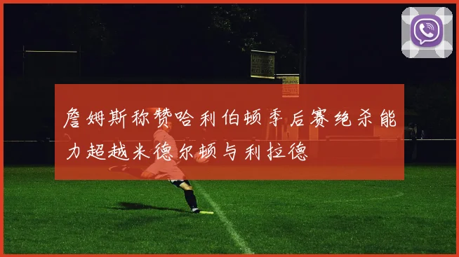 詹姆斯称赞哈利伯顿季后赛绝杀能力超越米德尔顿与利拉德