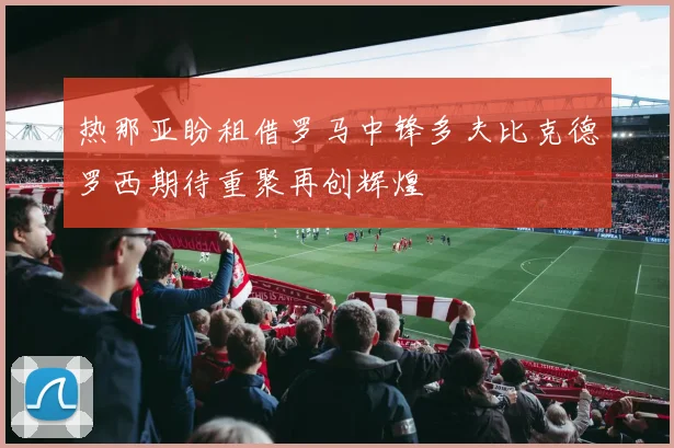 热那亚盼租借罗马中锋多夫比克德罗西期待重聚再创辉煌