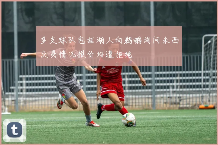 多支球队包括湖人向鹈鹕询问米西交易情况报价均遭拒绝