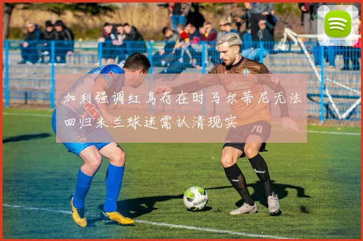 加利强调红鸟存在时马尔蒂尼无法回归米兰球迷需认清现实
