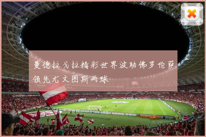 曼德拉戈拉精彩世界波助佛罗伦萨领先尤文图斯两球