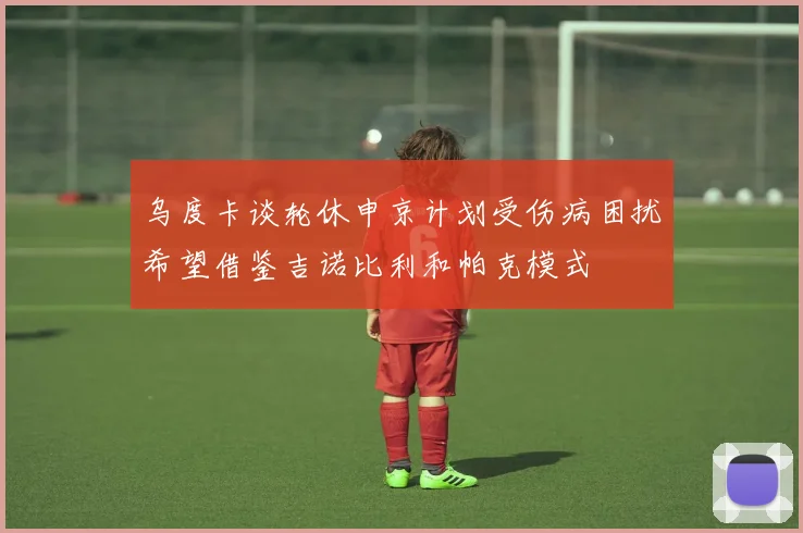 乌度卡谈轮休申京计划受伤病困扰希望借鉴吉诺比利和帕克模式