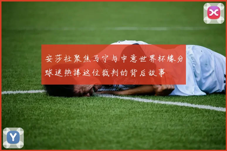安莎社聚焦马宁与中意世界杯缘分球迷热捧这位裁判的背后故事