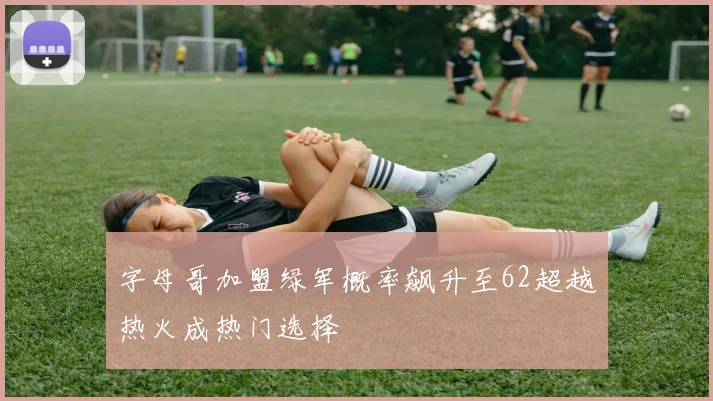 字母哥加盟绿军概率飙升至62超越热火成热门选择