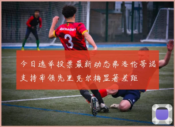 今日选举投票最新动态弗洛伦蒂诺支持率领先里克尔梅显著差距