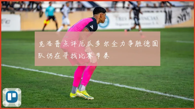 克洛普点评厄瓜多尔全力争胜德国队仍在寻找比赛节奏
