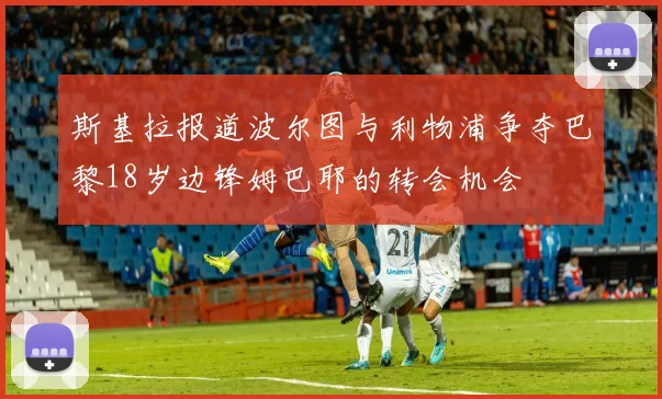 斯基拉报道波尔图与利物浦争夺巴黎18岁边锋姆巴耶的转会机会