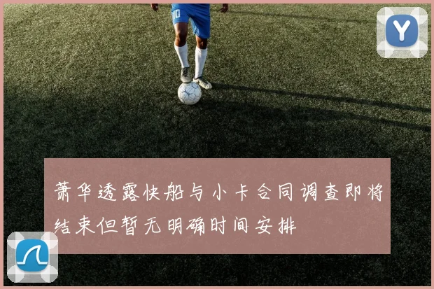 萧华透露快船与小卡合同调查即将结束但暂无明确时间安排