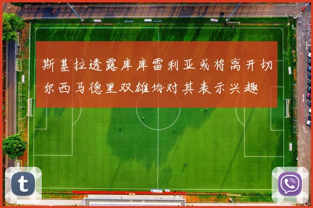 斯基拉透露库库雷利亚或将离开切尔西马德里双雄均对其表示兴趣