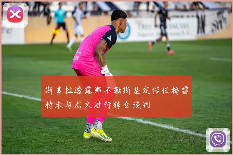 斯基拉透露那不勒斯坚定信任梅雷特未与尤文进行转会谈判