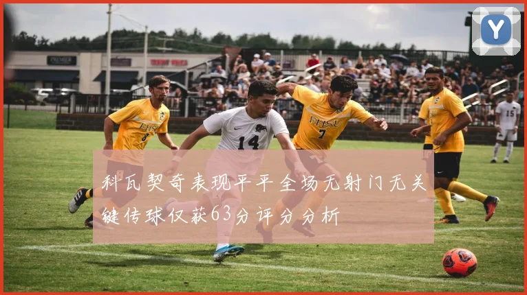 科瓦契奇表现平平全场无射门无关键传球仅获63分评分分析