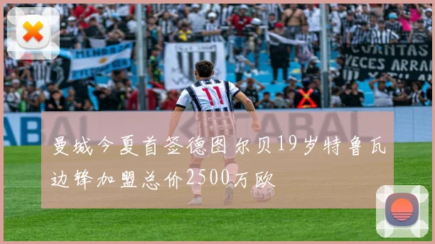 曼城今夏首签德图尔贝19岁特鲁瓦边锋加盟总价2500万欧