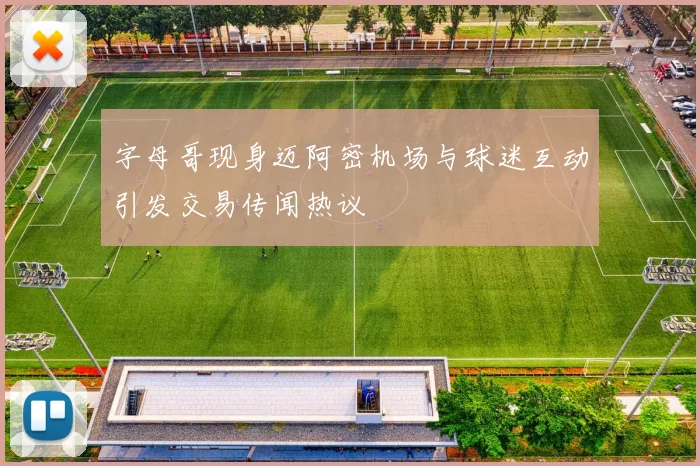 字母哥现身迈阿密机场与球迷互动引发交易传闻热议