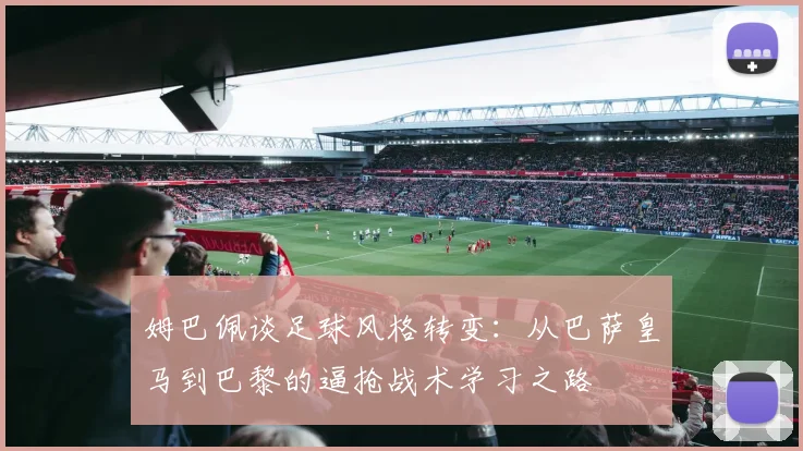 姆巴佩谈足球风格转变：从巴萨皇马到巴黎的逼抢战术学习之路