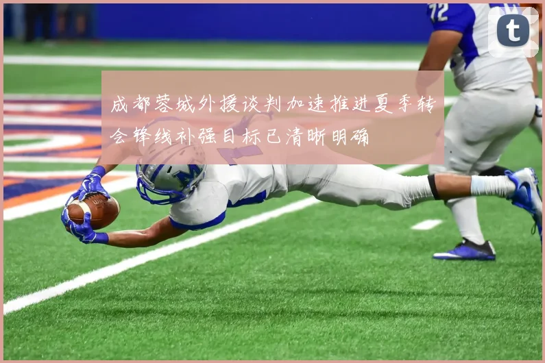 成都蓉城外援谈判加速推进夏季转会锋线补强目标已清晰明确