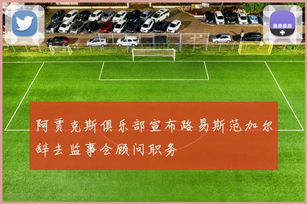 阿贾克斯俱乐部宣布路易斯范加尔辞去监事会顾问职务
