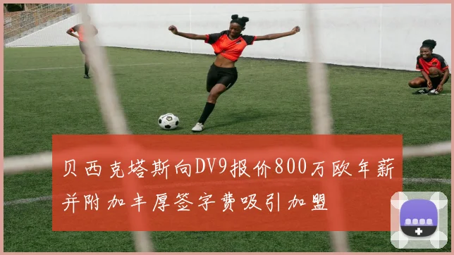 贝西克塔斯向DV9报价800万欧年薪并附加丰厚签字费吸引加盟
