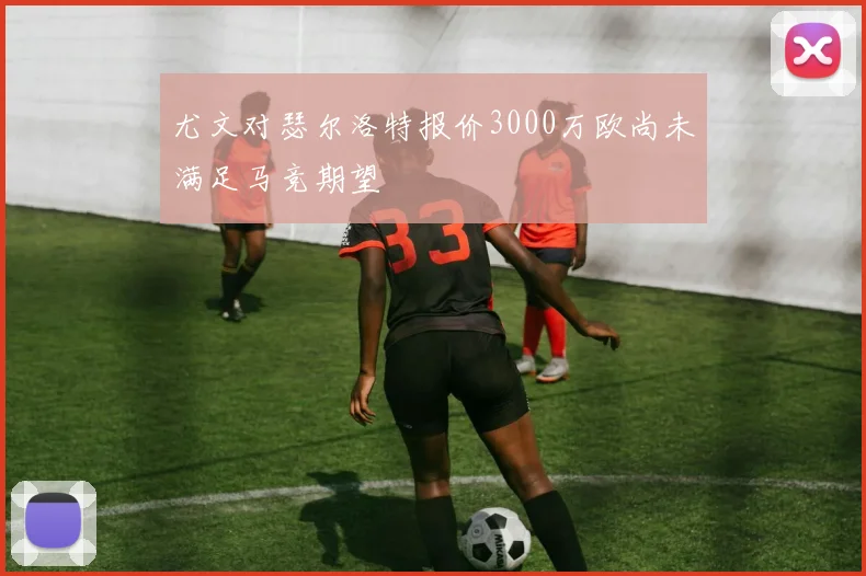 尤文对瑟尔洛特报价3000万欧尚未满足马竞期望