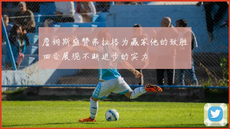 詹姆斯盛赞弗拉格为赢家他的致胜回合展现不断进步的实力