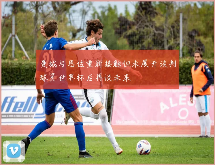 曼城与恩佐重新接触但未展开谈判球员世界杯后再谈未来