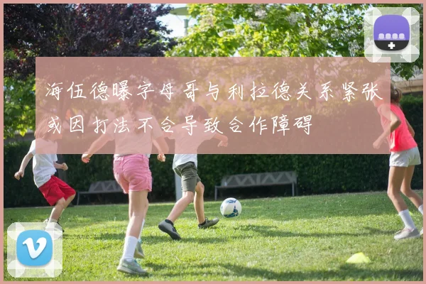 海伍德曝字母哥与利拉德关系紧张或因打法不合导致合作障碍