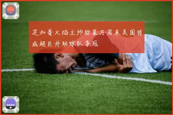 芝加哥火焰主帅称莱万若来美国将成超巨并助球队争冠